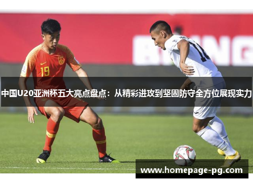 中国U20亚洲杯五大亮点盘点：从精彩进攻到坚固防守全方位展现实力
