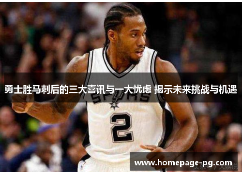 勇士胜马刺后的三大喜讯与一大忧虑 揭示未来挑战与机遇
