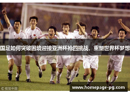 国足如何突破困境迎接亚洲杯抢四挑战，重塑世界杯梦想