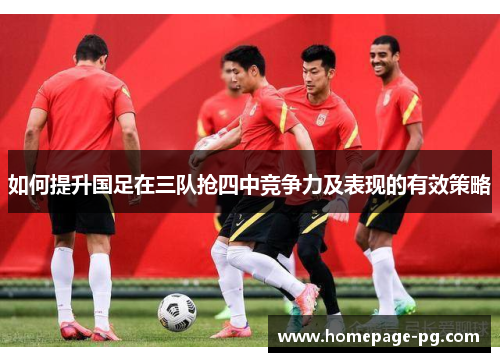 如何提升国足在三队抢四中竞争力及表现的有效策略
