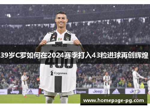 39岁C罗如何在2024赛季打入43粒进球再创辉煌 