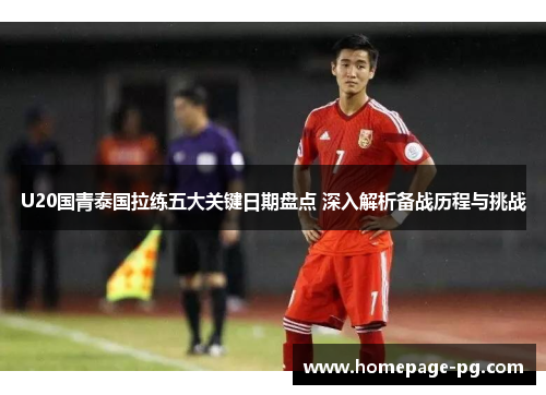 U20国青泰国拉练五大关键日期盘点 深入解析备战历程与挑战
