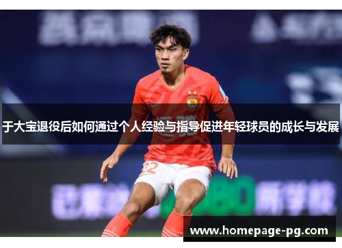 于大宝退役后如何通过个人经验与指导促进年轻球员的成长与发展
