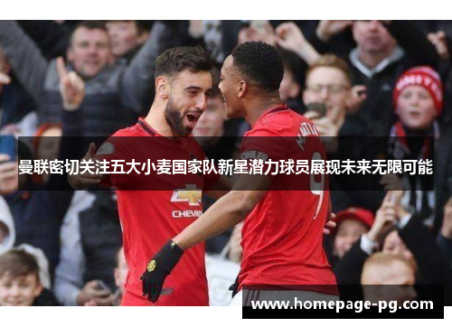 曼联密切关注五大小麦国家队新星潜力球员展现未来无限可能