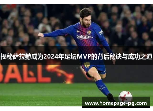 揭秘萨拉赫成为2024年足坛MVP的背后秘诀与成功之道