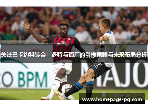 关注巴卡约科转会：多特与药厂的引援策略与未来布局分析