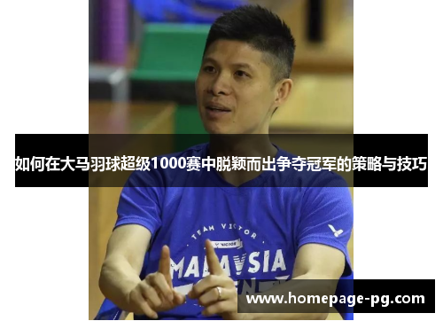如何在大马羽球超级1000赛中脱颖而出争夺冠军的策略与技巧