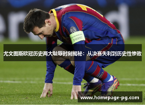 尤文图斯欧冠历史两大耻辱时刻揭秘：从决赛失利到历史性惨败