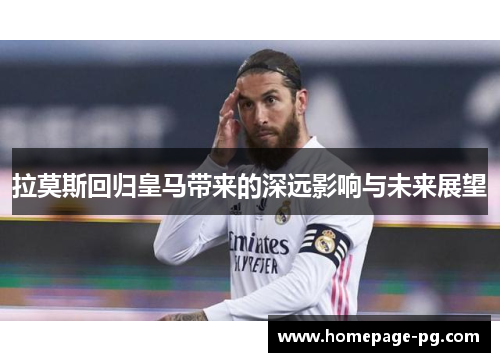 拉莫斯回归皇马带来的深远影响与未来展望