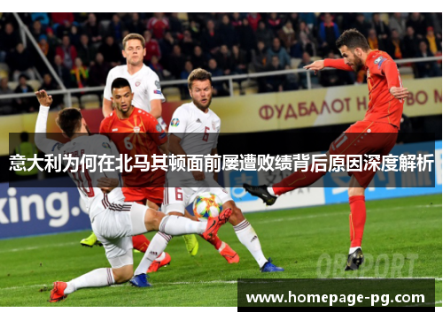 意大利为何在北马其顿面前屡遭败绩背后原因深度解析