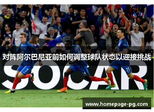 对阵阿尔巴尼亚前如何调整球队状态以迎接挑战