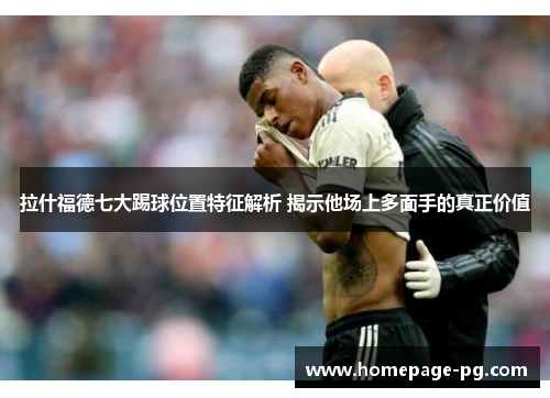 拉什福德七大踢球位置特征解析 揭示他场上多面手的真正价值