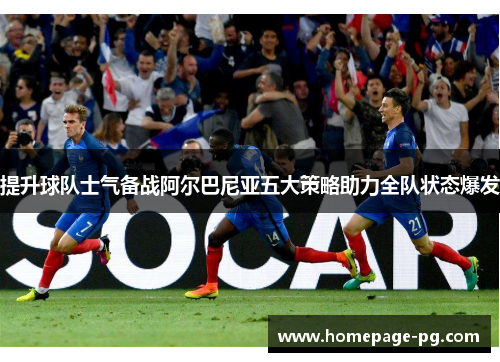 提升球队士气备战阿尔巴尼亚五大策略助力全队状态爆发