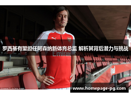 罗西基有望担任阿森纳新体育总监 解析其背后潜力与挑战