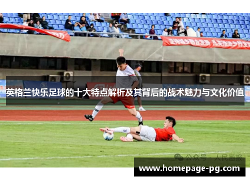 英格兰快乐足球的十大特点解析及其背后的战术魅力与文化价值