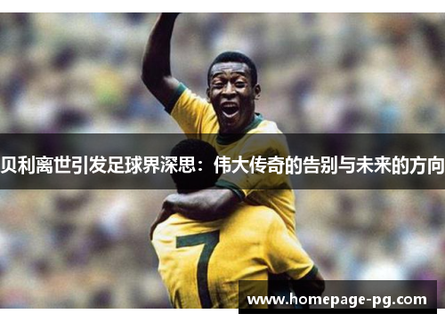 贝利离世引发足球界深思：伟大传奇的告别与未来的方向