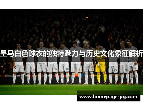 皇马白色球衣的独特魅力与历史文化象征解析