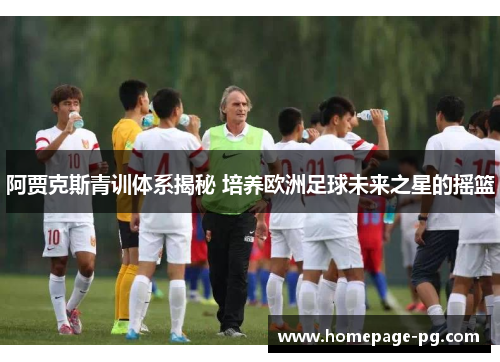阿贾克斯青训体系揭秘 培养欧洲足球未来之星的摇篮