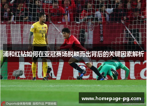 浦和红钻如何在亚冠赛场脱颖而出背后的关键因素解析