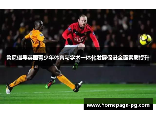 鲁尼倡导英国青少年体育与学术一体化发展促进全面素质提升