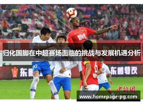 归化国脚在中超赛场面临的挑战与发展机遇分析