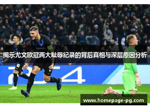 揭示尤文欧冠两大耻辱纪录的背后真相与深层原因分析
