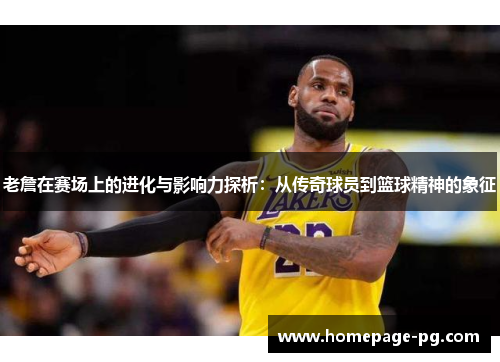 老詹在赛场上的进化与影响力探析：从传奇球员到篮球精神的象征