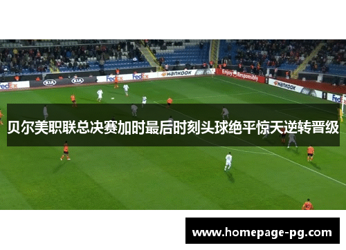 贝尔美职联总决赛加时最后时刻头球绝平惊天逆转晋级